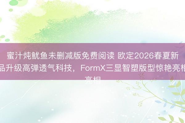 蜜汁炖鱿鱼未删减版免费阅读 欧定2026春夏新品升级高弹透气科技，FormX三显智塑版型惊艳亮相