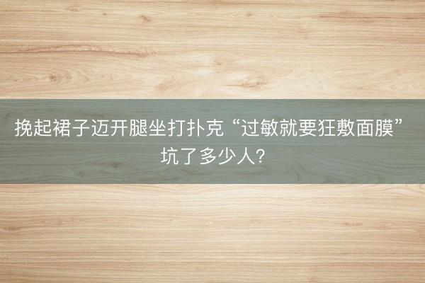 挽起裙子迈开腿坐打扑克 “过敏就要狂敷面膜” 坑了多少人？