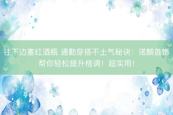 往下边塞红酒瓶 通勤穿搭不土气秘诀：诺麟首饰帮你轻松提升格调！超实用！