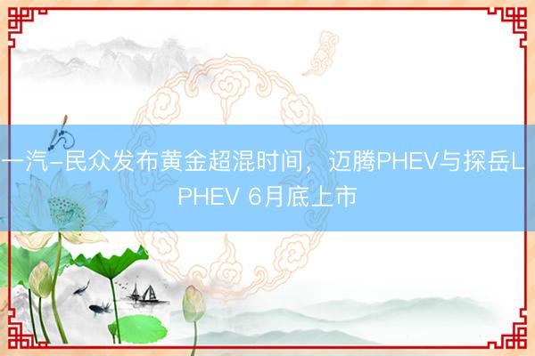一汽-民众发布黄金超混时间，迈腾PHEV与探岳L PHEV 6月底上市