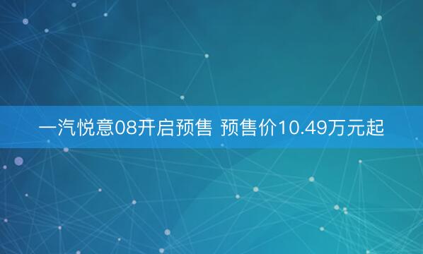一汽悦意08开启预售 预售价10.49万元起