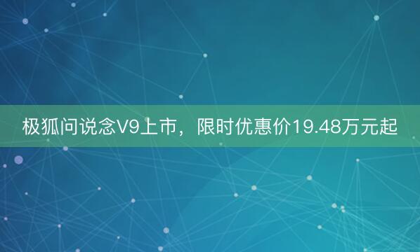 极狐问说念V9上市，限时优惠价19.48万元起