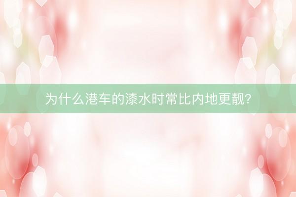 为什么港车的漆水时常比内地更靓？