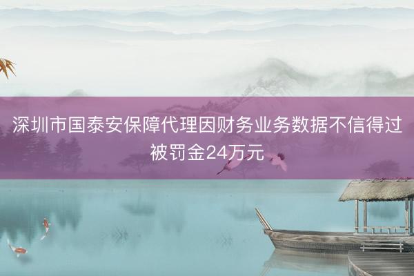 深圳市国泰安保障代理因财务业务数据不信得过被罚金24万元