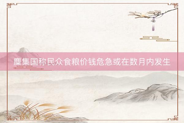 麇集国称民众食粮价钱危急或在数月内发生