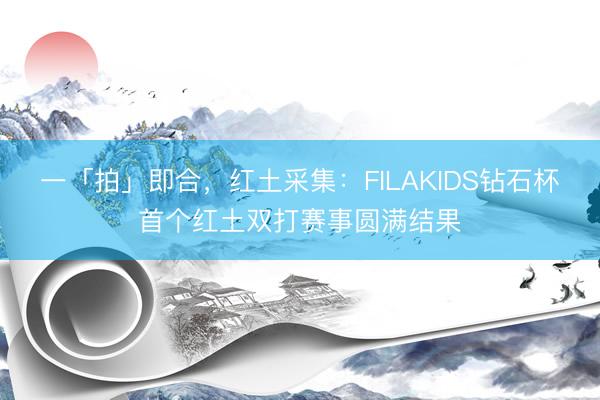 一「拍」即合，红土采集：FILAKIDS钻石杯首个红土双打赛事圆满结果