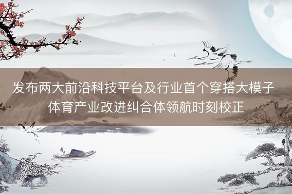 发布两大前沿科技平台及行业首个穿搭大模子 体育产业改进纠合体领航时刻校正