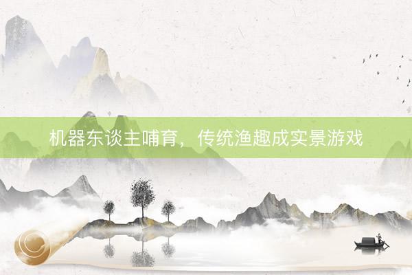 机器东谈主哺育，传统渔趣成实景游戏