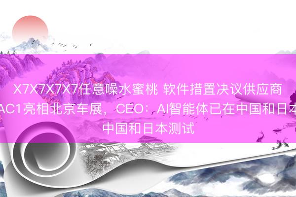 X7X7X7X7任意噪水蜜桃 软件措置决议供应商A2MAC1亮相北京车展，CEO：AI智能体已在中国和日本测试