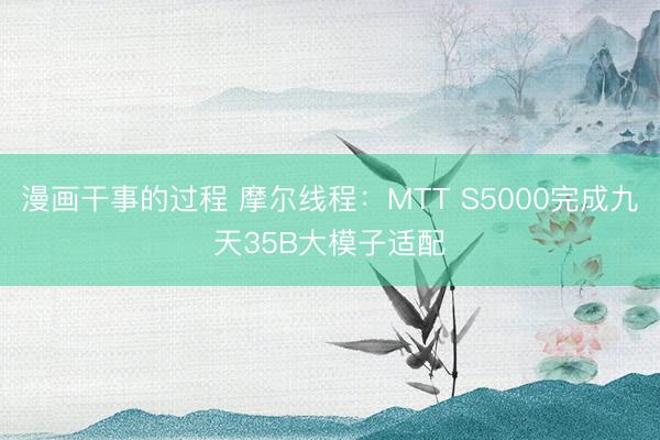 漫画干事的过程 摩尔线程：MTT S5000完成九天35B大模子适配