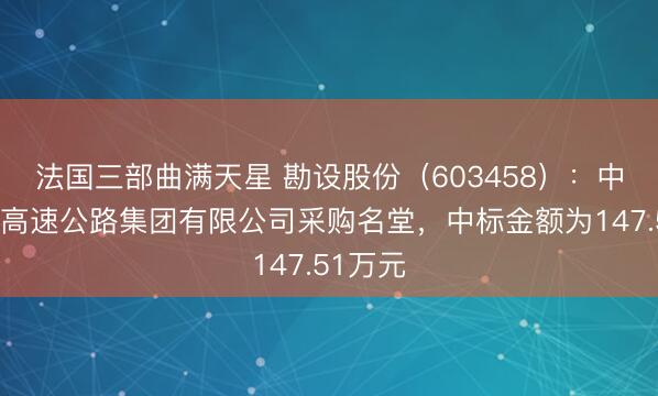 法国三部曲满天星 勘设股份（603458）：中标贵州高速公路集团有限公司采购名堂，中标金额为147.51万元