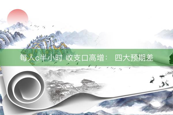 每人c半小时 收支口高增： 四大预期差