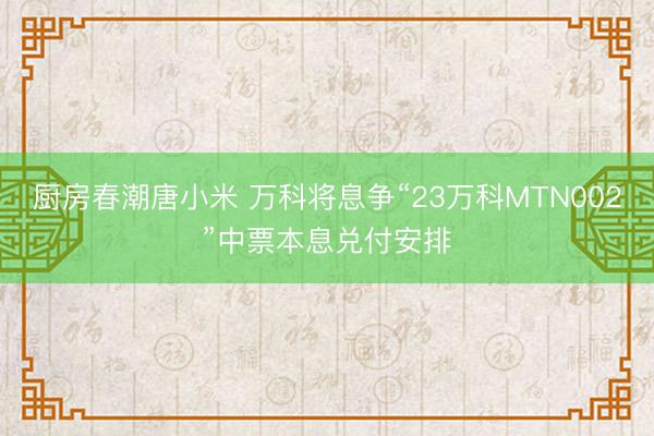 厨房春潮唐小米 万科将息争“23万科MTN002”中票本息兑付安排