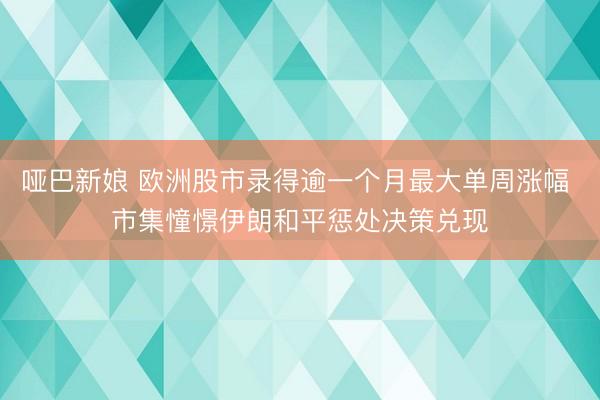 哑巴新娘 欧洲股市录得逾一个月最大单周涨幅 市集憧憬伊朗和平惩处决策兑现