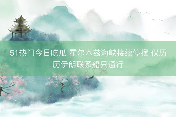 51热门今日吃瓜 霍尔木兹海峡接续停摆 仅历历伊朗联系船只通行