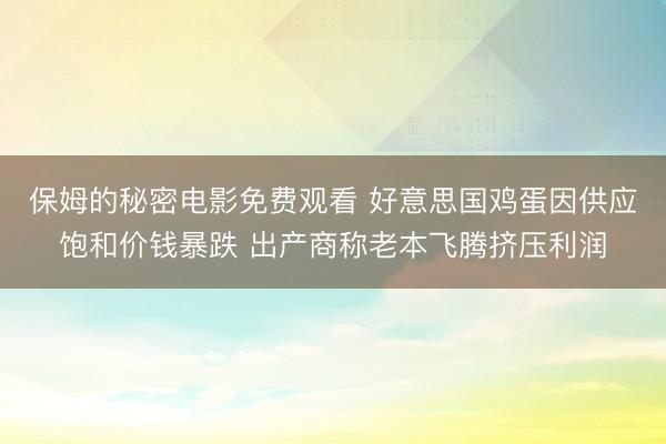 保姆的秘密电影免费观看 好意思国鸡蛋因供应饱和价钱暴跌 出产商称老本飞腾挤压利润