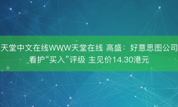 天堂中文在线WWW天堂在线 高盛：好意思图公司看护“买入”评级 主见价14.30港元