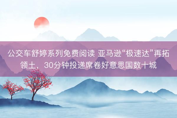 公交车舒婷系列免费阅读 亚马逊“极速达”再拓领土，30分钟投递席卷好意思国数十城