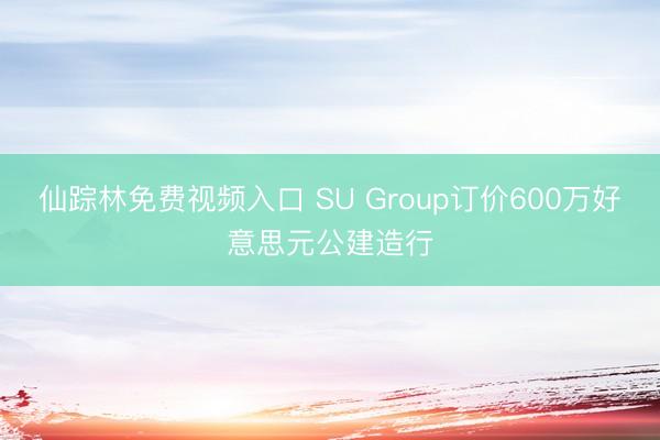 仙踪林免费视频入口 SU Group订价600万好意思元公建造行