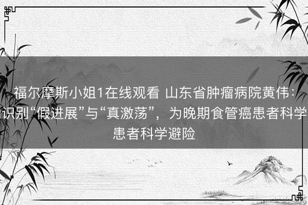 福尔摩斯小姐1在线观看 山东省肿瘤病院黄伟：精确识别“假进展”与“真激荡”，为晚期食管癌患者科学避险
