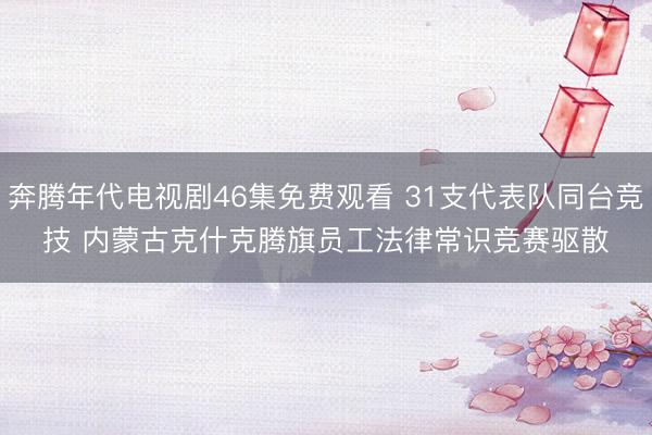 奔腾年代电视剧46集免费观看 31支代表队同台竞技 内蒙古克什克腾旗员工法律常识竞赛驱散