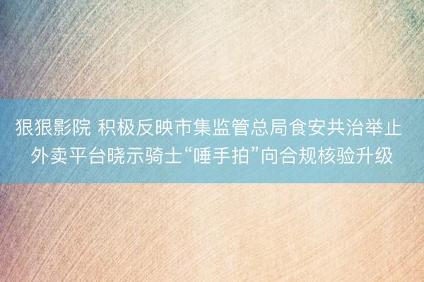 狠狠影院 积极反映市集监管总局食安共治举止 外卖平台晓示骑士“唾手拍”向合规核验升级