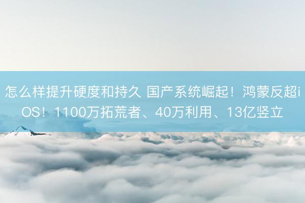 怎么样提升硬度和持久 国产系统崛起！鸿蒙反超iOS！1100万拓荒者、40万利用、13亿竖立