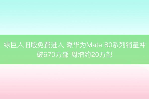 绿巨人旧版免费进入 曝华为Mate 80系列销量冲破670万部 周增约20万部