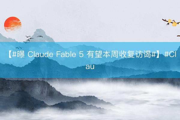 【#曝 Claude Fable 5 有望本周收复访谒#】#Clau