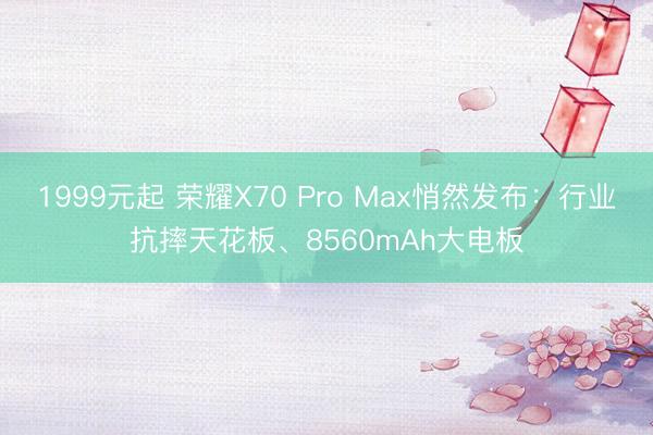 1999元起 荣耀X70 Pro Max悄然发布：行业抗摔天花板、8560mAh大电板