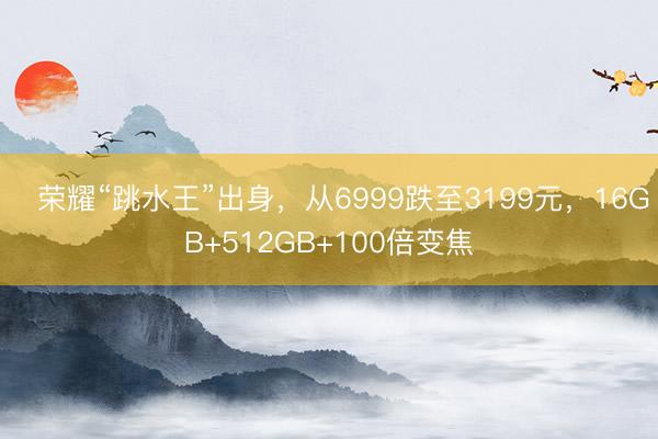 ​荣耀“跳水王”出身，从6999跌至3199元，16GB+512GB+100倍变焦
