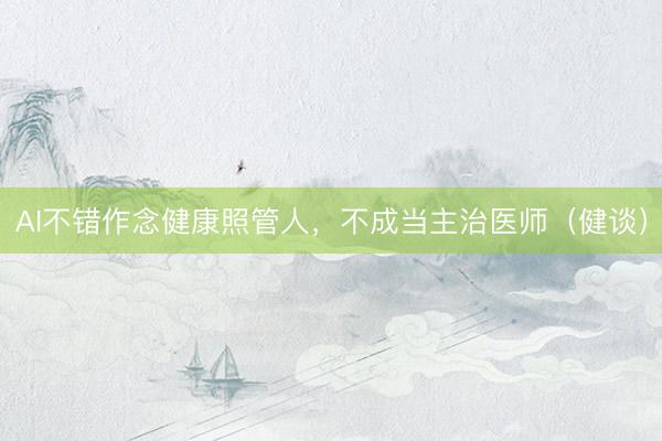 AI不错作念健康照管人，不成当主治医师（健谈）