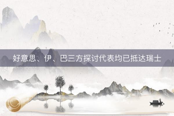 好意思、伊、巴三方探讨代表均已抵达瑞士