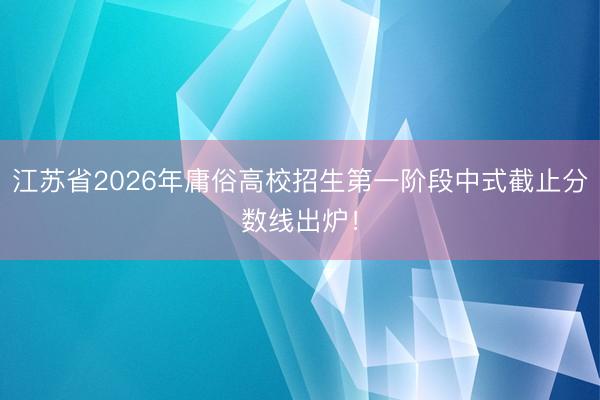 江苏省2026年庸俗高校招生第一阶段中式截止分数线出炉！